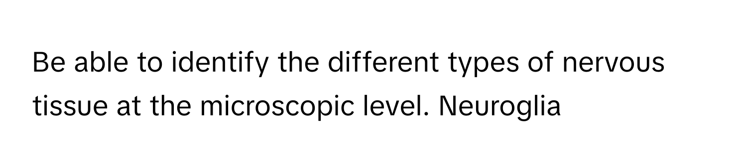 Be able to identify the different types of nervous tissue at the microscopic level. Neuroglia