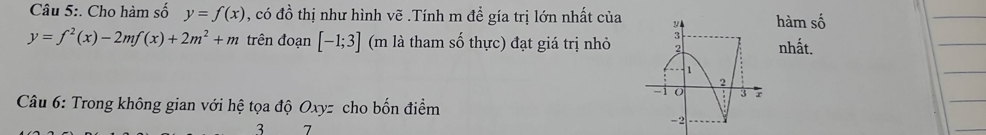 Cho hàm số y=f(x) , có đồ thị như hình vẽ .Tính m để gía trị lớn nhất của 
hàm số
y=f^2(x)-2mf(x)+2m^2+m trên đoạn [-1;3] (m là tham số thực) đạt giá trị nhỏ nhất. 
Câu 6: Trong không gian với hệ tọa độ Oxyz cho bốn điểm
3 7