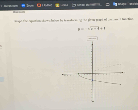 Quran.com Zoom I AM NO Home school stuffffffffff.. Google Translate 
Question 
Graph the equation shown below by transforming the given graph of the parent function.
y=-sqrt(x+4)+1
Stat Over