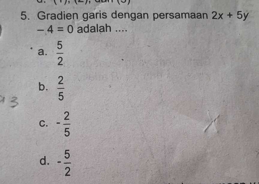 Gradien garis dengan persamaan 2x+5y
-4=0 adalah ....
a.  5/2 
b.  2/5 
C. - 2/5 
d. - 5/2 