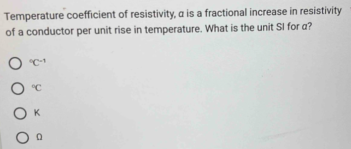 Temperature coefficient of resistivity, α is a fractional increase in resistivity
of a conductor per unit rise in temperature. What is the unit SI for a?
^circ C^(-1)°C
K
Ω