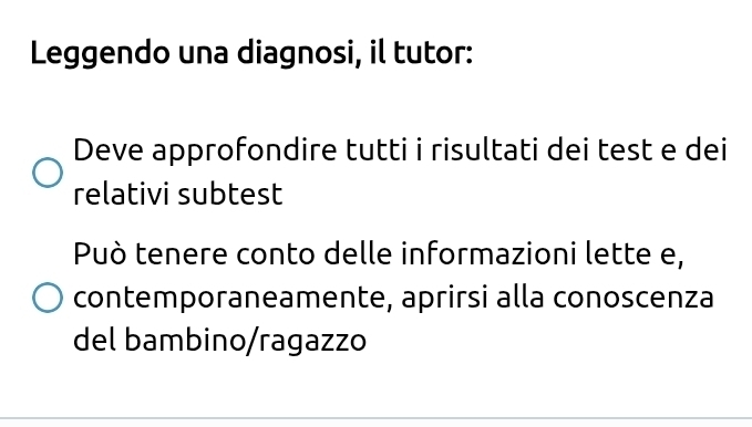 Leggendo una diagnosi, il tutor: 
Deve approfondire tutti i risultati dei test e dei 
relativi subtest 
Può tenere conto delle informazioni lette e, 
contemporaneamente, aprirsi alla conoscenza 
del bambino/ragazzo