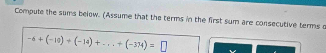 Compute the sums below. (Assume that the terms in the first sum are consecutive terms o
-6+(-10)+(-14)+...+(-374)=□