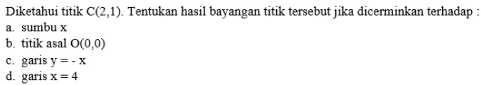 Diketahui titik C(2,1). Tentukan hasil bayangan titik tersebut jika dicerminkan terhadap : 
a. sumbu x
b. titik asal O(0,0)
c. garis y=-x
d. garis x=4