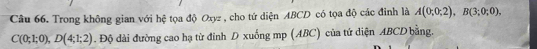 Trong không gian với hệ tọa độ Oxyz , cho tứ diện ABCD có tọa độ các đinh là A(0;0;2), B(3;0;0),
C(0;1;0), D(4;1;2). Độ dài đường cao hạ từ đỉnh D xuống mp (ABC) của tứ diện ABCD bằng.