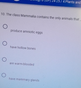 (GP) 24-25 / 4:Plants and
10. The class Mammalia contains the only animals that
_
produce amniotic eggs
have hollow bones
are warm-blooded
have mammary glands