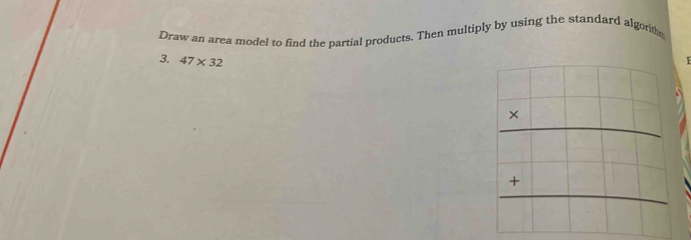 Draw an area model to find the partial products. Then multiply by using the standard algorithm 
3. 47* 32
beginarrayr □ □  * □ □  hline □ □ □  +□ □ □  hline endarray