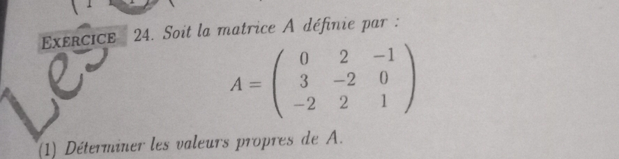 Soit la matrice A définie par :
A=beginpmatrix 0&2&-1 3&-2&0 -2&2&1endpmatrix
(1) Déterminer les valeurs propres de A.