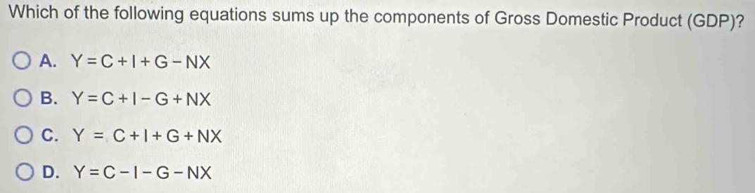 Which of the following equations sums up the components of Gross Domestic Product (GDP)?
A. Y=C+I+G-NX
B. Y=C+I-G+NX
C. Y=C+I+G+NX
D. Y=C-I-G-NX