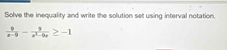 Solve the inequality and write the solution set using interval notation.
 9/x-9 - 9/x^2-9x ≥ -1