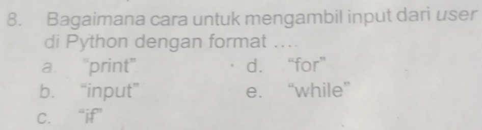 Bagaimana cara untuk mengambil input dari user
di Python dengan format ....
a "print" d. “for”
b. “input” e. “while”
C. “if”