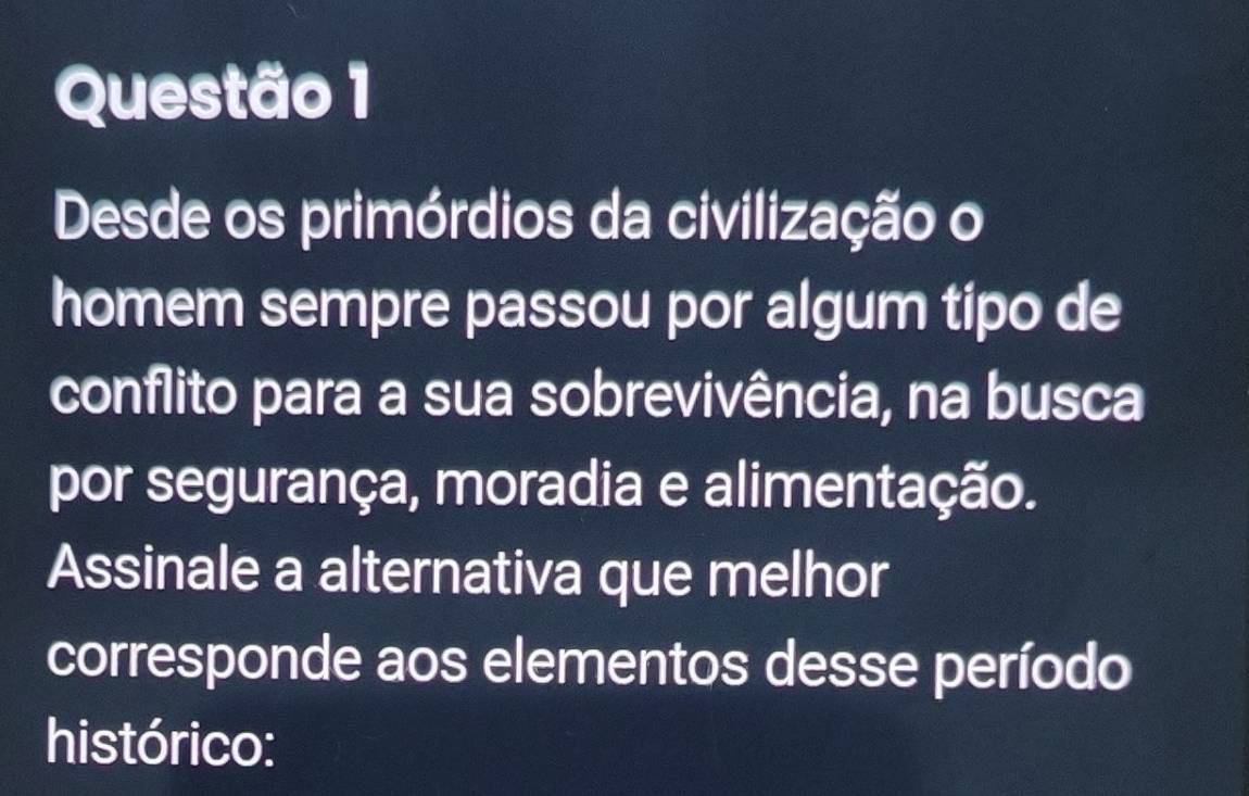 Desde os primórdios da civilização o 
homem sempre passou por algum tipo de 
conflito para a sua sobrevivência, na busca 
por segurança, moradia e alimentação. 
Assinale a alternativa que melhor 
corresponde aos elementos desse período 
histórico: