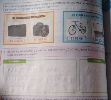 Una fienda departamental anunció las promociones del mes de junio A contry 
se muestron algunos artículos en promoción. 
1. Néstor fue a la tienda y compró una televisión. ¿Cuánto dinero abonara cd 
para liquidar la cuenta? 
Procedimiento 
Ressitads 
2. Kiara compró la bicicleta y la cámara pro f