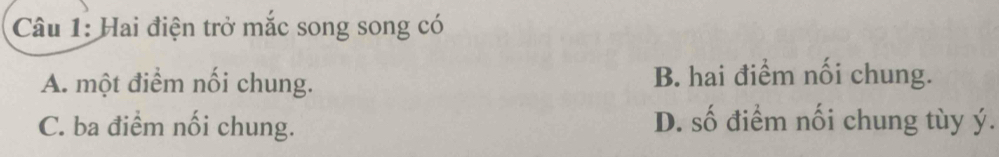 Hai điện trở mắc song song có
A. một điểm nối chung. B. hai điểm nối chung.
C. ba điểm nối chung. D. số điểm nối chung tùy ý.