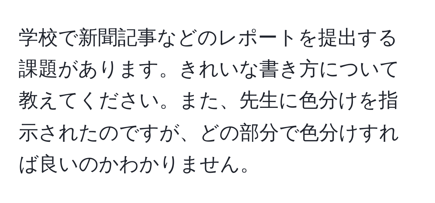 学校で新聞記事などのレポートを提出する課題があります。きれいな書き方について教えてください。また、先生に色分けを指示されたのですが、どの部分で色分けすれば良いのかわかりません。