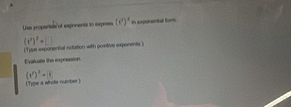 Use properties of exponents to express (1')^2 in exponentiual form.
(1^7)^2· □
(Type exponential notation with positive exponents ) 
Evaluate the expression 
(1^rend(pmatrix)^2=boxed 1 
(Type a whole number)