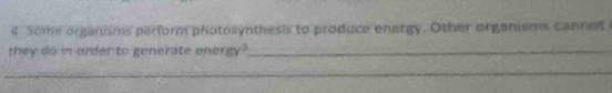 Some organisms perform photosynthesis to produce energy. Other organisms cannet 
they do in order to generate energy?_ 
_