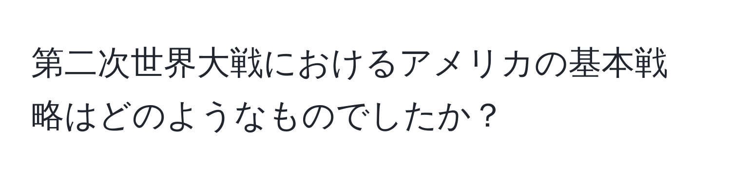 第二次世界大戦におけるアメリカの基本戦略はどのようなものでしたか？