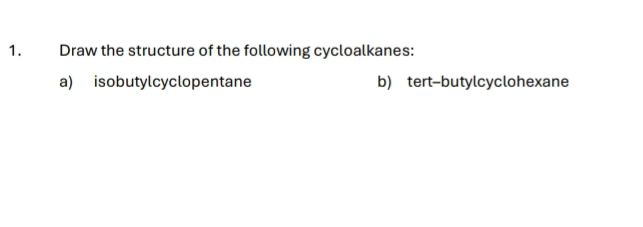 Draw the structure of the following cycloalkanes: 
a) isobutylcyclopentane b) tert-butylcyclohexane