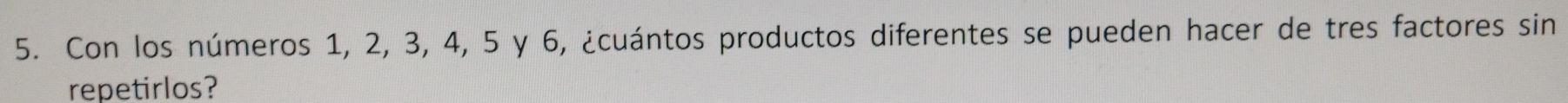 Con los números 1, 2, 3, 4, 5 y 6, ¿cuántos productos diferentes se pueden hacer de tres factores sin 
repetirlos?