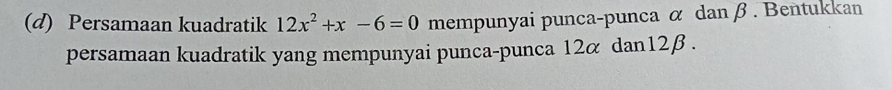 Persamaan kuadratik 12x^2+x-6=0 mempunyai punca-punca α dan β. Bentukkan 
persamaan kuadratik yang mempunyai punca-punca 12α dan12β .