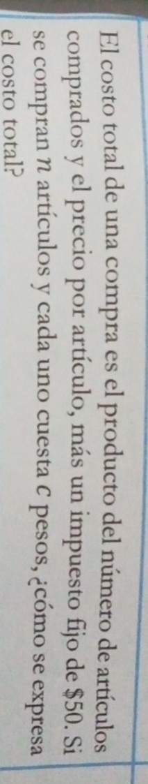 El costo total de una compra es el producto del número de artículos 
comprados y el precio por artículo, más un impuesto fijo de $50. Si 
se compran n artículos y cada uno cuesta C pesos, ¿cómo se expresa 
el costo total?