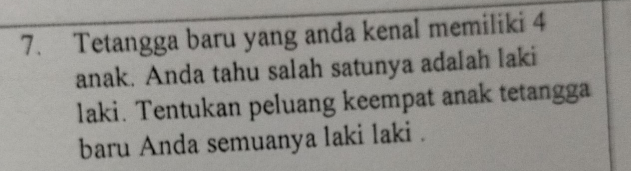 Tetangga baru yang anda kenal memiliki 4
anak. Anda tahu salah satunya adalah laki 
laki. Tentukan peluang keempat anak tetangga 
baru Anda semuanya laki laki .