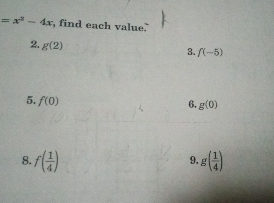 =x^2-4x , find each value. 
2. g(2)
3. f(-5)
5. f(0)
6. g(0)
8. f( 1/4 ) g( 1/4 )
9.