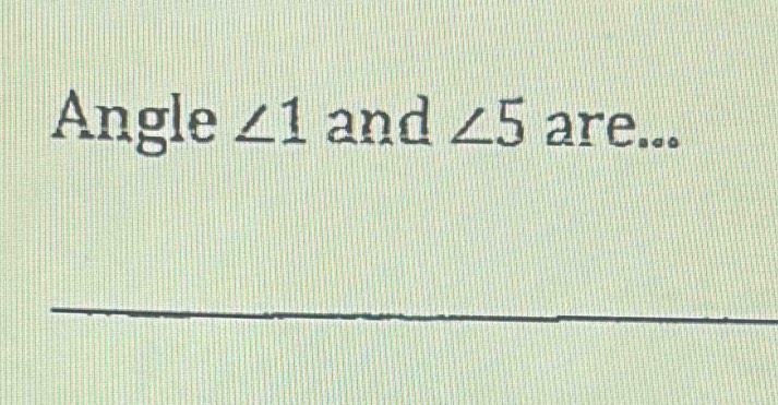 Angle ∠ 1 and ∠ 5 are...