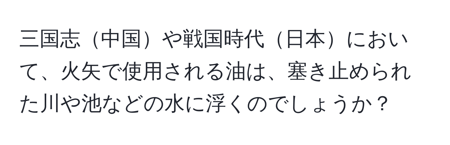 三国志中国や戦国時代日本において、火矢で使用される油は、塞き止められた川や池などの水に浮くのでしょうか？