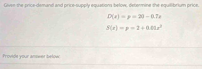 Given the price-demand and price-supply equations below, determine the equilibrium price.
D(x)=p=20-0.7x
S(x)=p=2+0.01x^2
Provide your answer below: