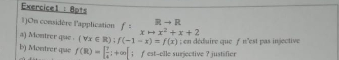 Rto R
1)On considère l’application f: xto x^2+x+2
a) Montrer que . (forall x∈ R); f(-1-x)=f(x); en déduire que ƒ n’est pas injective 
b) Montrer que f(R)=[ 7/4 ;+∈fty [ ； fest-elle surjective ? justifier