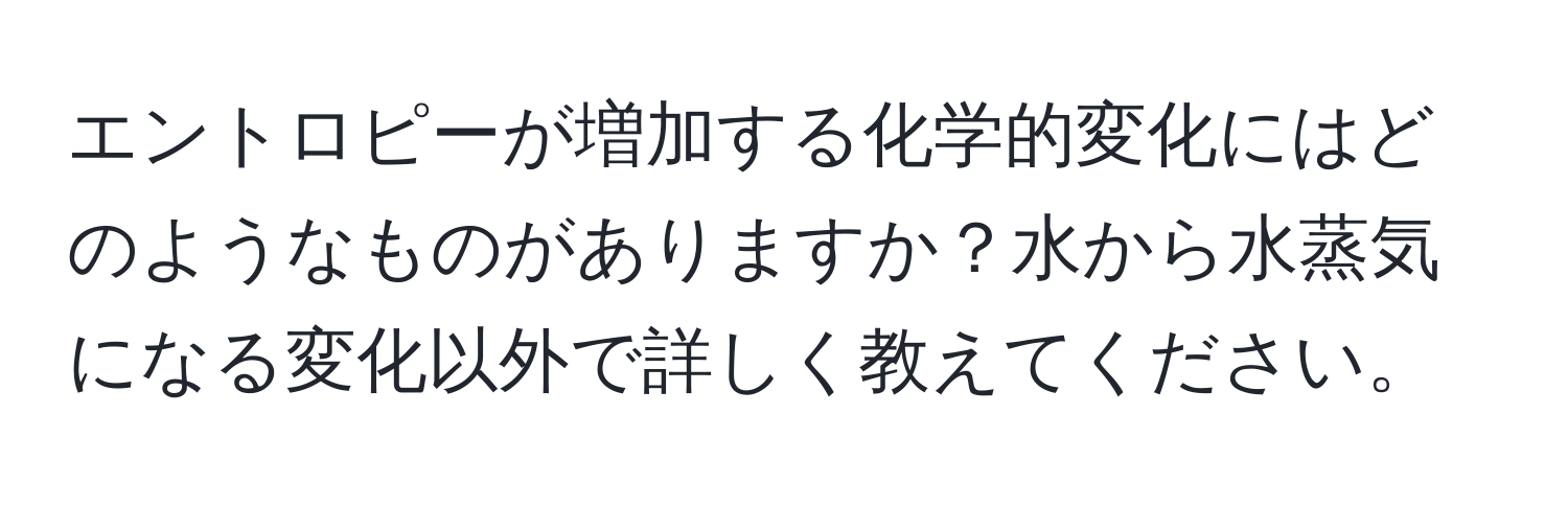 エントロピーが増加する化学的変化にはどのようなものがありますか？水から水蒸気になる変化以外で詳しく教えてください。