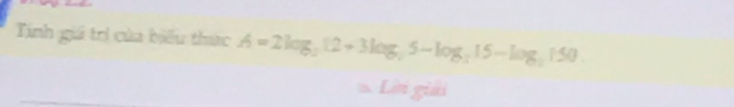 Tinh giá trì của biểu thức A=2log _312+3log _25-log _315-log _3150. 
Lời giải