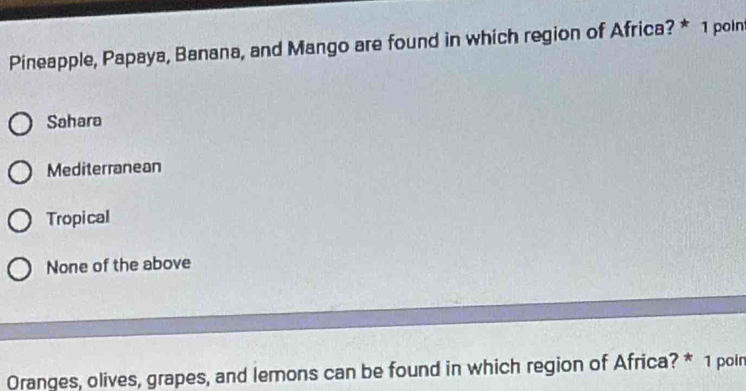 Pineapple, Papaya, Banana, and Mango are found in which region of Africa? * 1 poln
Sahara
Mediterranean
Tropical
None of the above
Oranges, olives, grapes, and lemons can be found in which region of Africa? * 1 poin