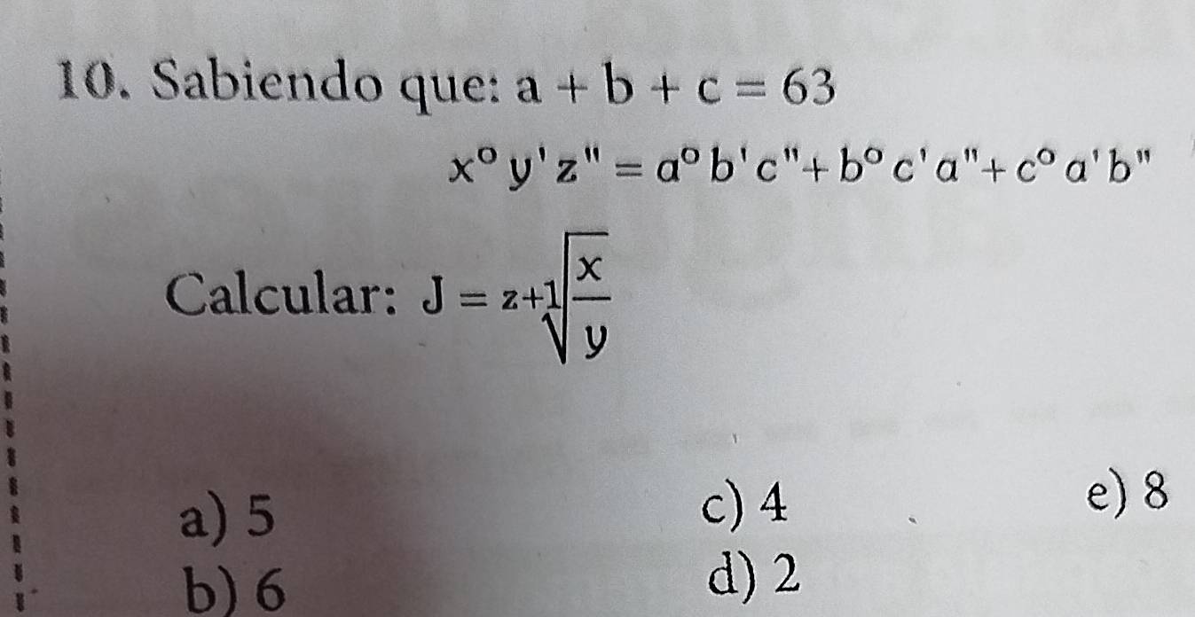 Sabiendo que: a+b+c=63
x°y'z''=a°b'c''+b°c'a'+c°a'b''
Calcular: J=z+1sqrt(frac x)y
a) 5
c) 4
e) 8
b) 6
d) 2