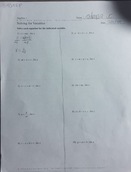 Name 
Algebra 1 A _ 
Solving for Variables Date_ 
Solve each equation for the indicated variable 
1 ) z=xmy, forx , for a 
2) a-k=w-v
3) ak=w+v , for a 4) x+m=p+n , for x
5) x-c=d-r , for x 6 x==11p , foe N
8) u=k-x+y
7) u= k/xy  , for x , for x
9) c-x=d+r. foe x 10) g=ca+b , for a