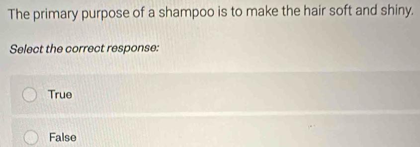 The primary purpose of a shampoo is to make the hair soft and shiny.
Select the correct response:
True
False