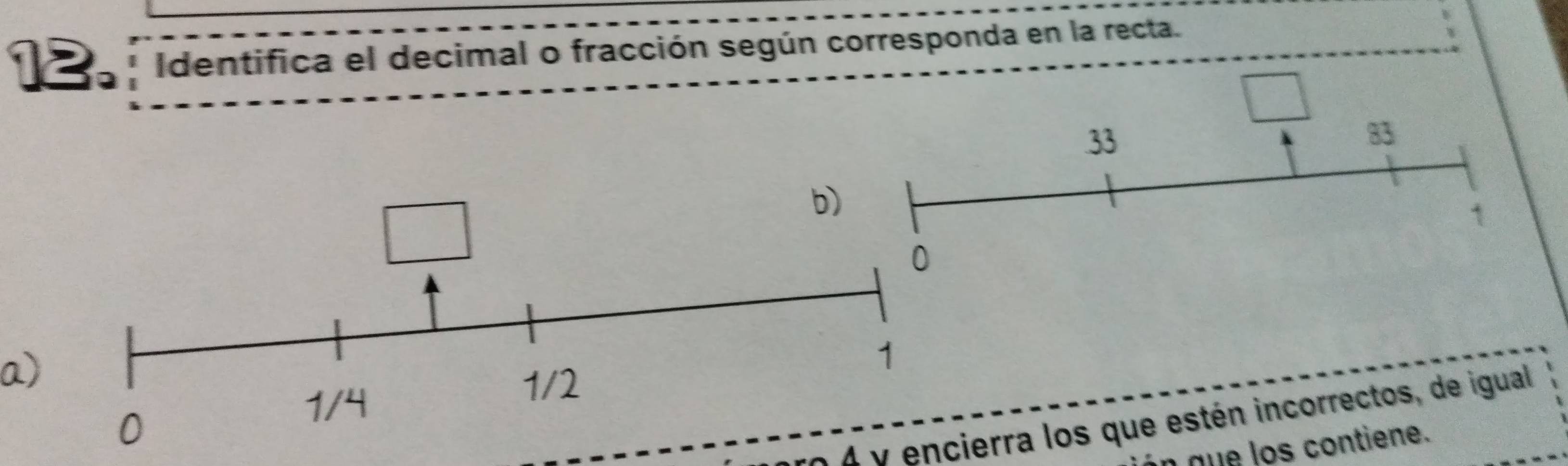 Identifica el decimal o fracción según corresponda en la recta.
33
83
b)
1
0
a)
1
1/2
0
1/4
X V encierra los que estén incorrectos, de igual
q e s contiene.