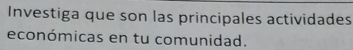 Investiga que son las principales actividades 
económicas en tu comunidad.