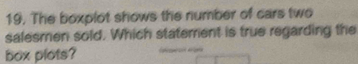 The boxplot shows the number of cars two 
salesmen sold. Which staterrent is true regarding the 
box plots?