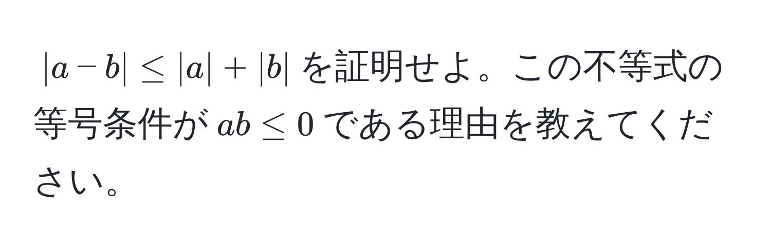 $|a-b| ≤ |a| + |b|$を証明せよ。この不等式の等号条件が$ab ≤ 0$である理由を教えてください。