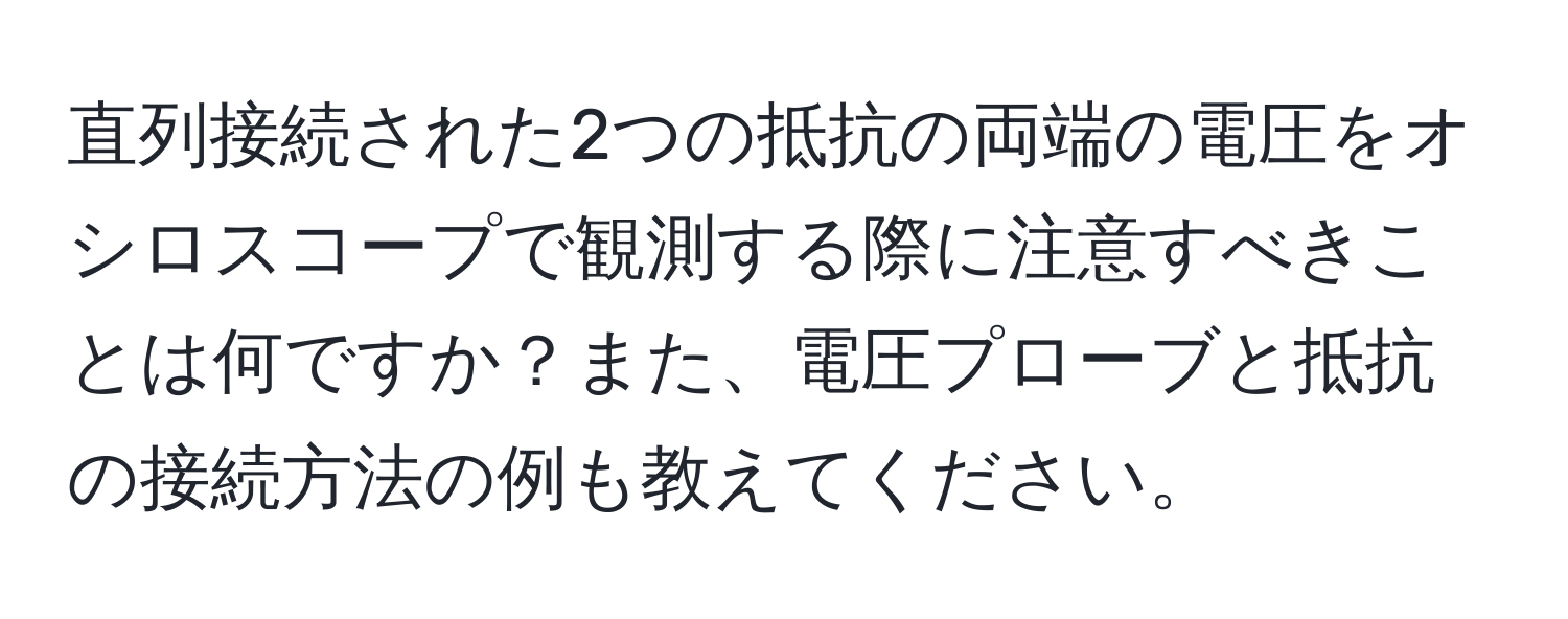 直列接続された2つの抵抗の両端の電圧をオシロスコープで観測する際に注意すべきことは何ですか？また、電圧プローブと抵抗の接続方法の例も教えてください。