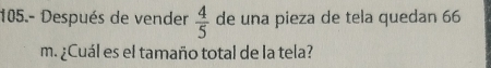 105.- Después de vender  4/5  de una pieza de tela quedan 66
m. ¿Cuál es el tamaño total de la tela?