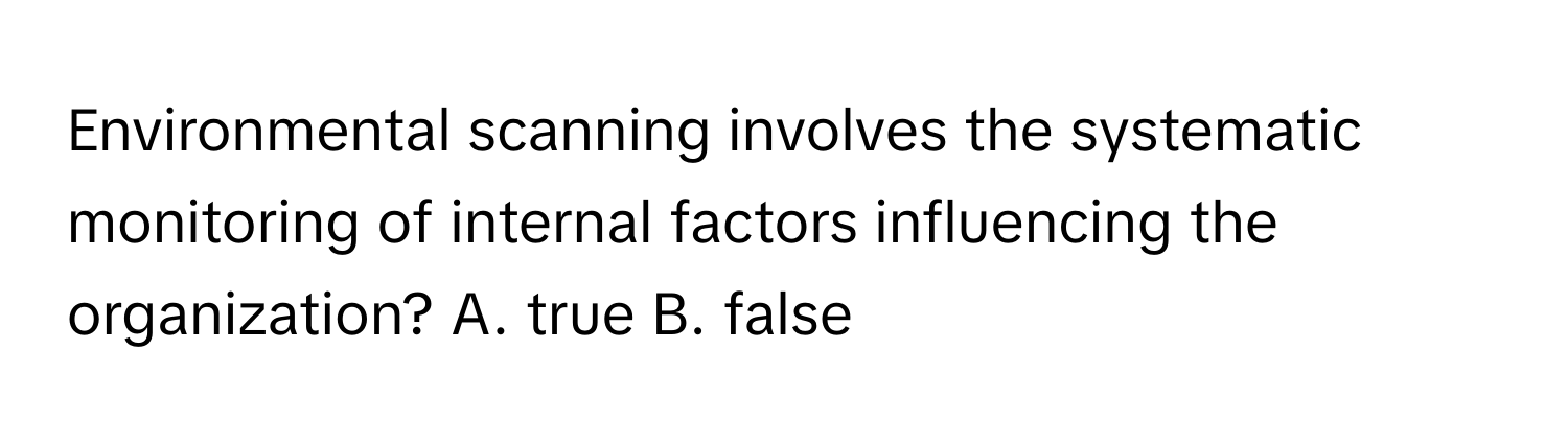 Environmental scanning involves the systematic monitoring of internal factors influencing the organization? A. true B. false