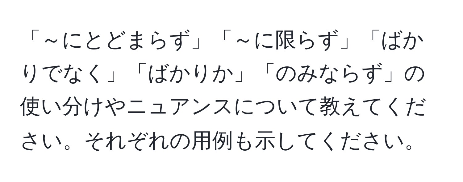 「～にとどまらず」「～に限らず」「ばかりでなく」「ばかりか」「のみならず」の使い分けやニュアンスについて教えてください。それぞれの用例も示してください。