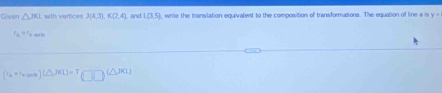 Grven △ JKL with vertices J(4,3), K(2,4) and L(3,5) , write the translation equivalent to the composition of transformations. The equation of line a is y=
t_3=t_5.4025
(r_a=r_a,ans)(△ JKL)=T(□ □ )(△ JKL)