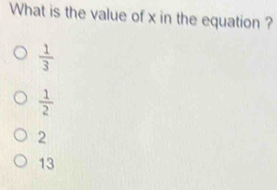 What is the value of x in the equation ?
 1/3 
 1/2 
2
13