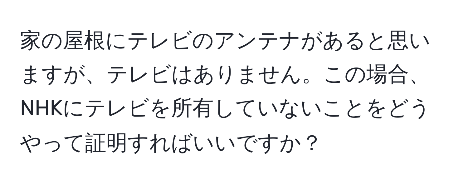 家の屋根にテレビのアンテナがあると思いますが、テレビはありません。この場合、NHKにテレビを所有していないことをどうやって証明すればいいですか？