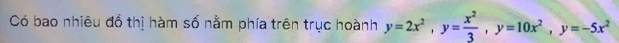 Có bao nhiêu đồ thị hàm số nằm phía trên trục hoành y=2x^2, y= x^2/3 , y=10x^2, y=-5x^2